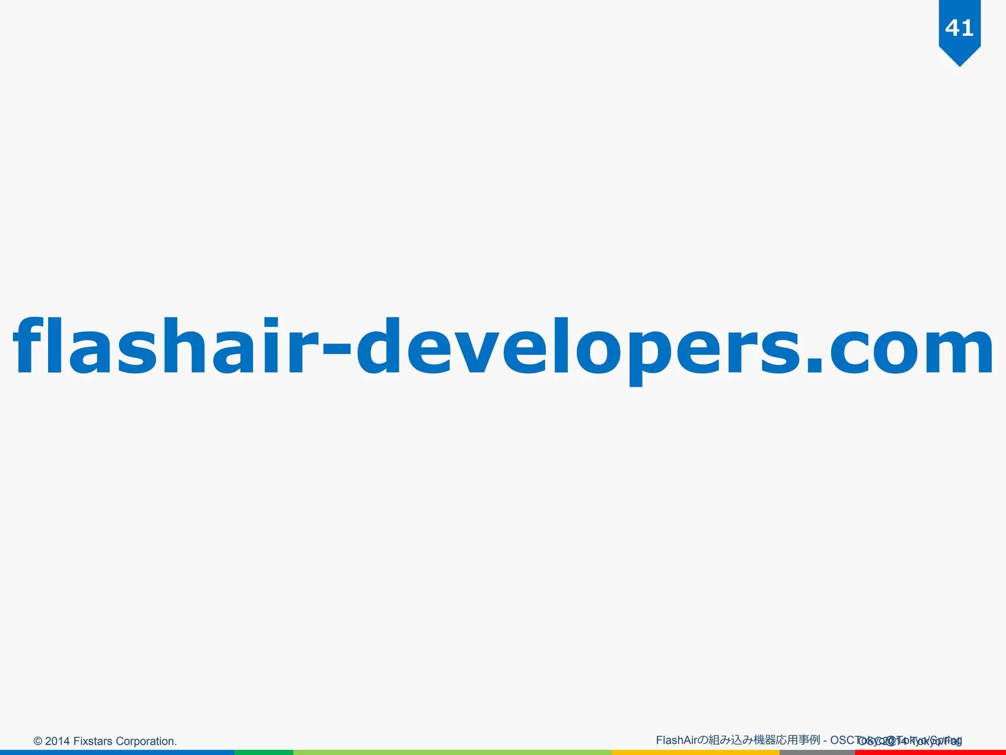 © 2014 Fixstars Corporation. 
OSC2014 Tokyo/Fall 
41 
FlashAirの組み込み機器応用事例 - OSCTokyo@Tokyo/Spring 
flashair-developers.com  