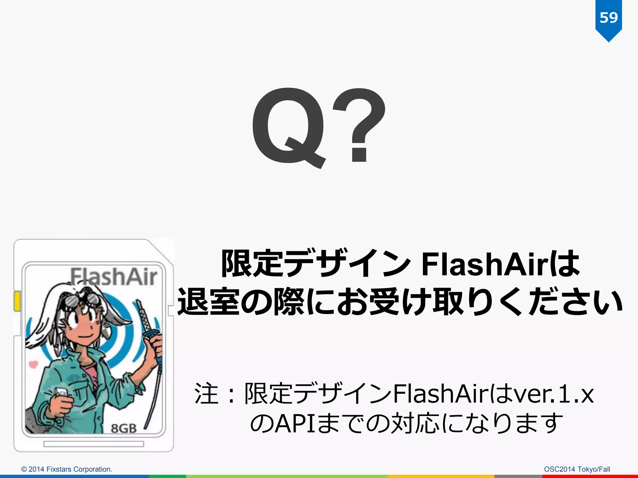© 2014 Fixstars Corporation. 
OSC2014 Tokyo/Fall 
59 
注：限定デザインFlashAirはver.1.x のAPIまでの対応になります 
限定デザイン FlashAirは 
退室の際にお受け取りください 
Q? 
