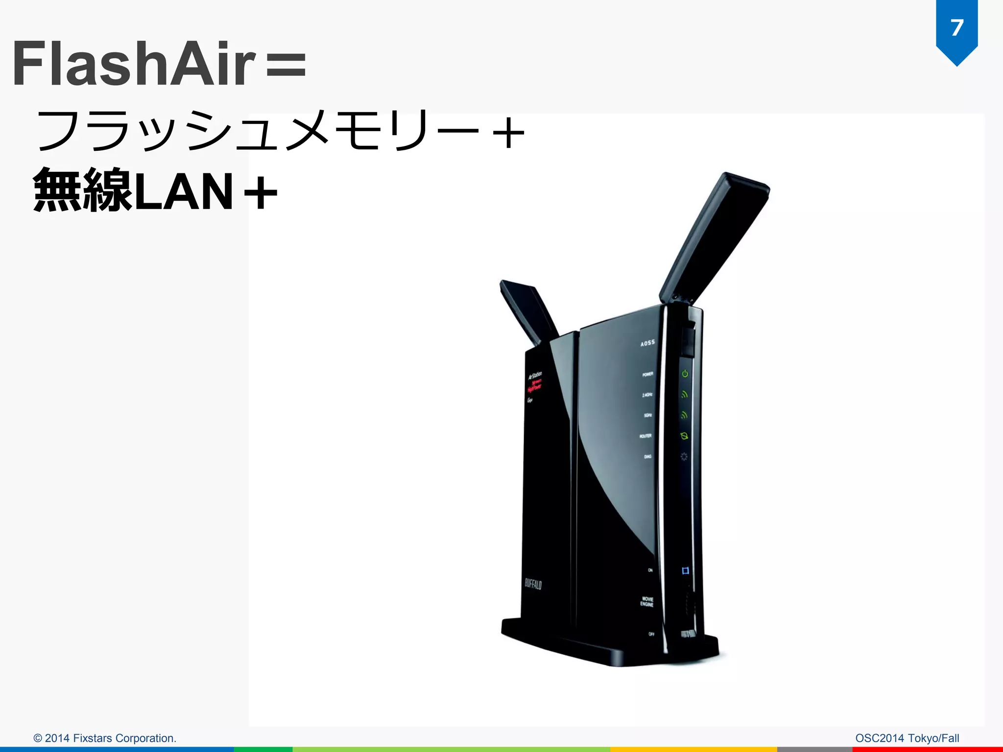 © 2014 Fixstars Corporation. OSC2014 Tokyo/Fall 
7 
FlashAir＝ 
フラッシュメモリー＋ 
無線LAN＋ 
 