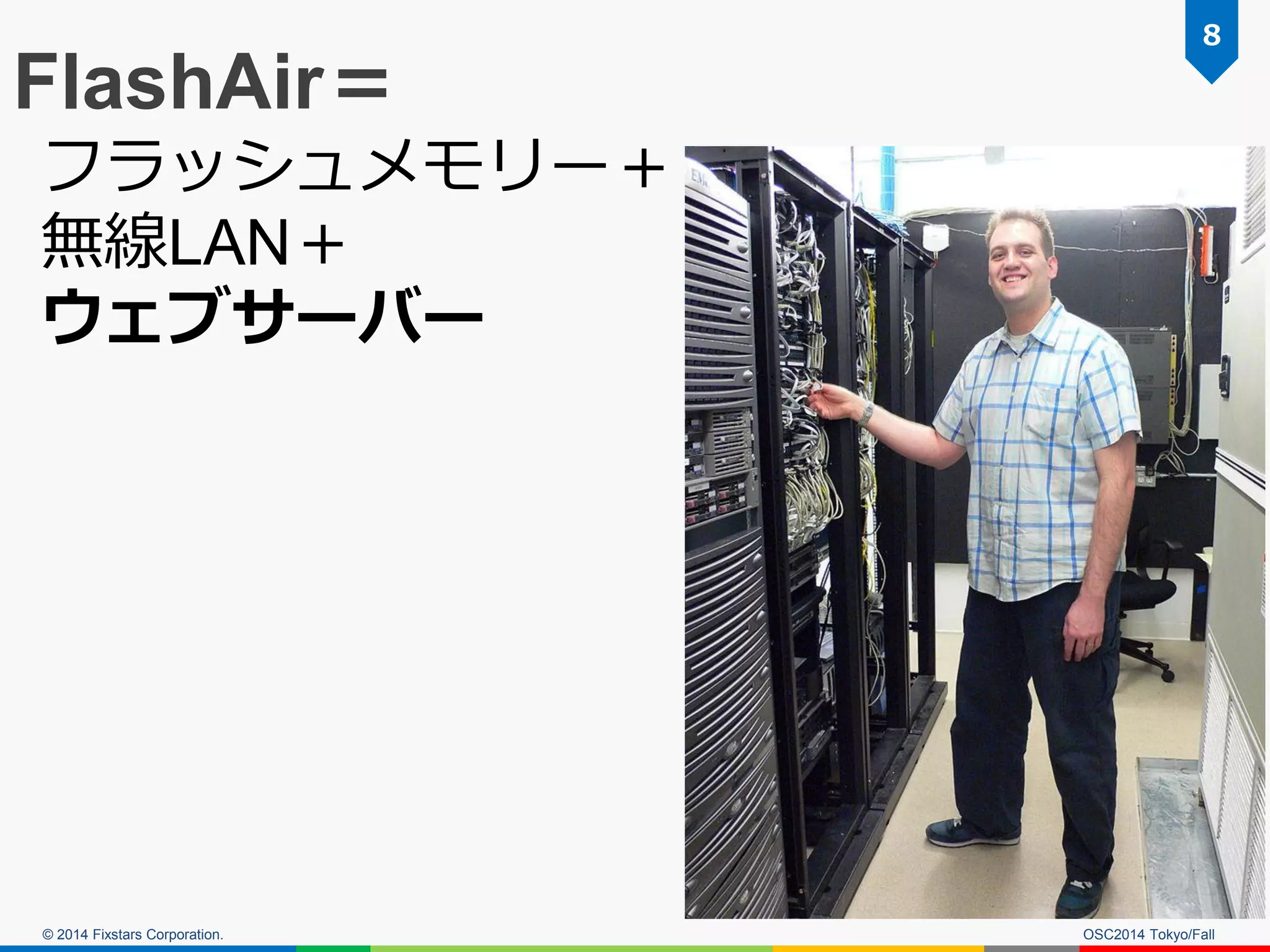 © 2014 Fixstars Corporation. 
OSC2014 Tokyo/Fall 
8 
FlashAir＝ 
フラッシュメモリー＋ 
無線LAN＋ 
ウェブサーバー  