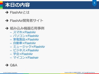 © 2014 Fixstars Corporation.
本日の内容
 FlashAirとは
 FlashAir開発者サイト
 組み込み機器応用事例
– スマホ×FlashAir
– パソコン×FlashAir
– 家電製品×FlashA...