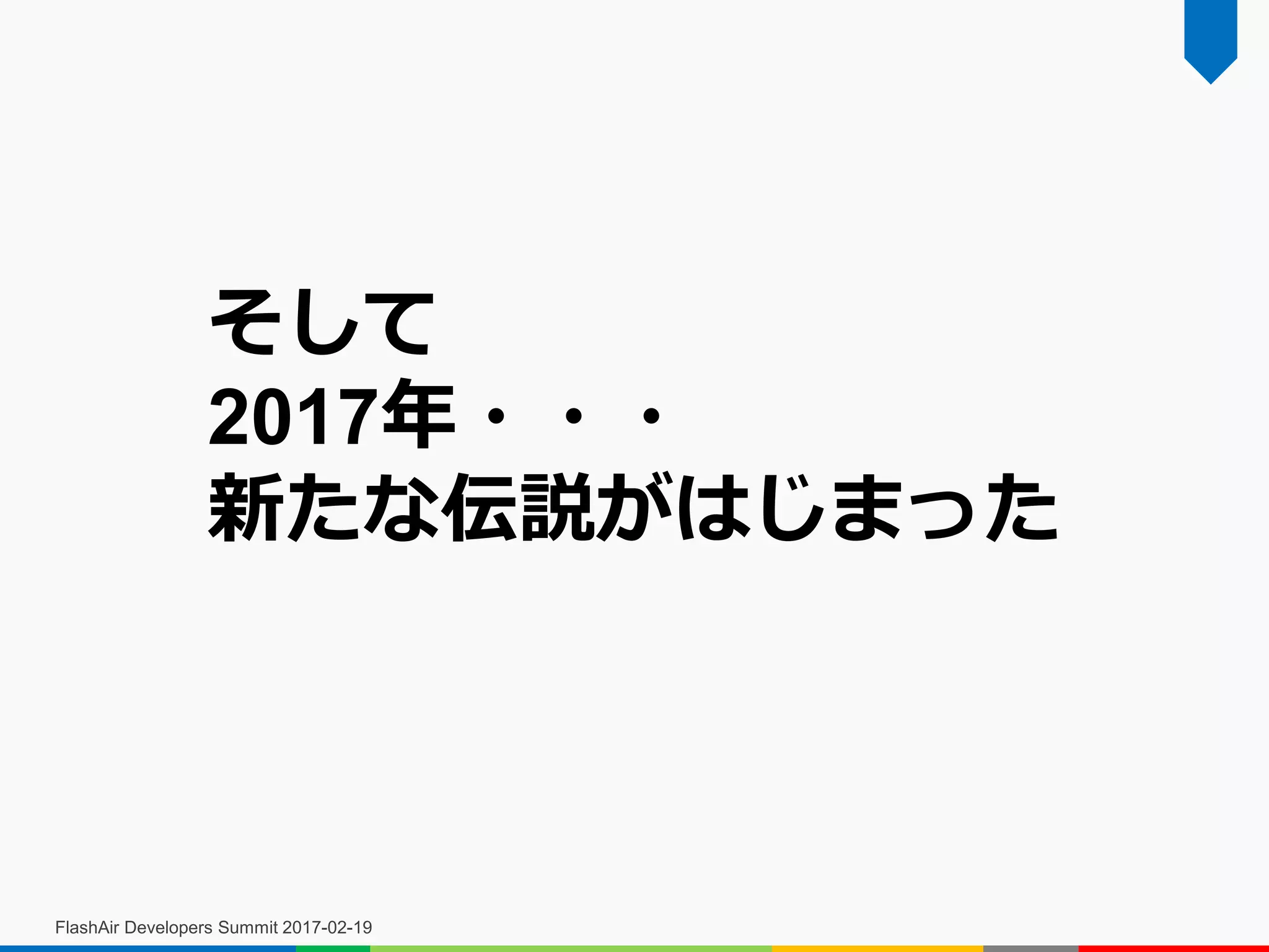 FlashAir Developers Summit 2017-02-19
そして
2017年・・・
新たな伝説がはじまった
 