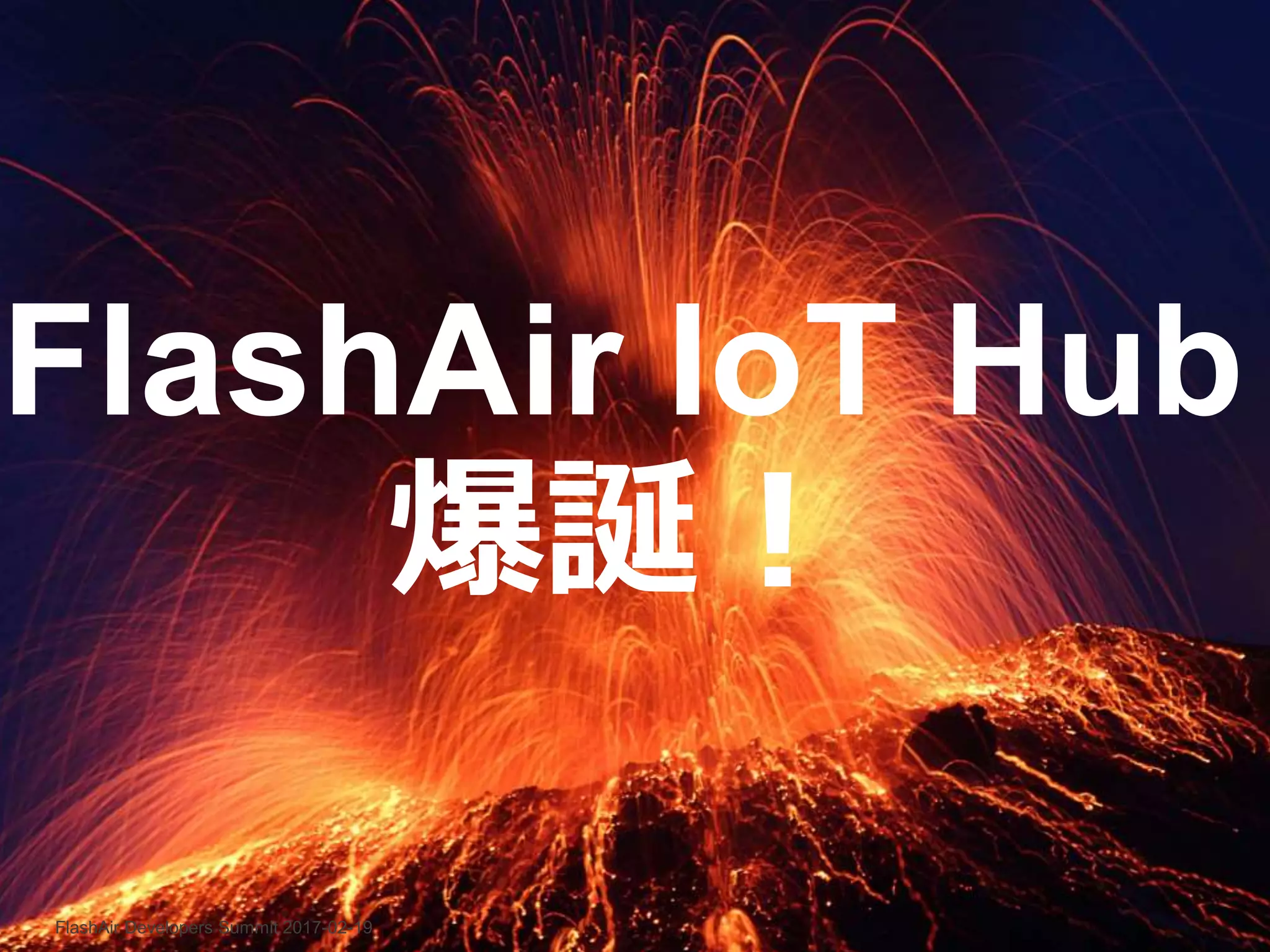FlashAir Developers Summit 2017-02-19
FlashAir IoT Hub
爆誕！
 