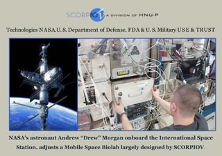 NASA’s astronaut Andrew “Drew” Morgan onboard the International Space
Station, adjusts a Mobile Space Biolab largely designed by SCORPIOV.
Technologies NASA,U. S. Department of Defense, FDA & U. S. Military USE & TRUST
 