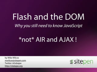 Flash and the DOM
        Why you still need to know JavaScript


            *not* AIR and AJAX !

by Mike Wilcox
mwilcox@sitepen.com
Twitter: #clubajax
http://clubajax.org
 