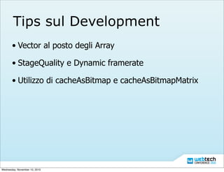Tips sul Development
• Vector al posto degli Array
• StageQuality e Dynamic framerate
• Utilizzo di cacheAsBitmap e cacheAsBitmapMatrix
Wednesday, November 10, 2010
 