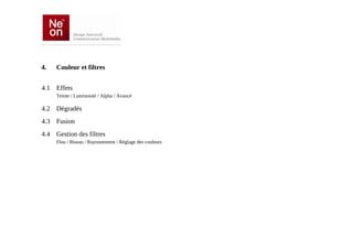 4.   Couleur et filtres


4.1 Effets
     Teinte / Luminosité / Alpha / Avancé

4.2 Dégradés
4.3 Fusion
4.4 Gestion des filtres
     Flou / Biseau / Rayonnement / Réglage des couleurs
 