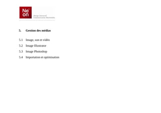 5.   Gestion des médias


5.1 Image, son et vidéo
5.2 Image Illustrator
5.3 Image Photoshop
5.4 Importation et optimisation
 