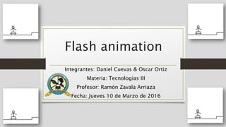 Flash animation
Integrantes: Daniel Cuevas & Oscar Ortiz
Materia: Tecnologías III
Profesor: Ramón Zavala Arriaza
Fecha: Jueves 10 de Marzo de 2016
 