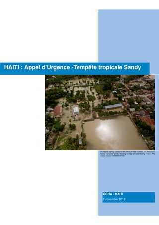 
     

                   
                                         




HAITI : Appel d’Urgence -Tempête tropicale Sandy
        




                                      Hurricane Sandy passed to the west of Haiti October 25, 2012 causing
                                      heavy rains and winds, flooding homes and overflowing rivers.- Photo
                                      Logan Abassi UN/MINUSTAH




                                        OCHA - HAITI
                                        2 november 2012

                             

                                                                                    
 