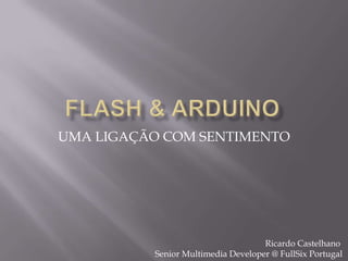 Flash & Arduino UMA LIGAÇÃO COM SENTIMENTO Ricardo Castelhano Senior Multimedia Developer @ FullSix Portugal 