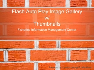 Flash Auto Play Image Gallery
              w/
         Thumbnails
  Fisheries Information Management Center




                      Prepared by: Lyndon Jeorge A. Mendoza
 