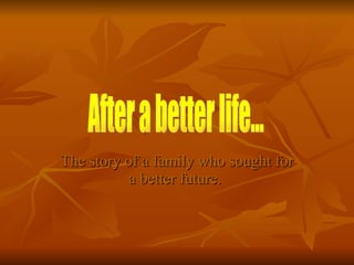 The story of a family who sought for a better future.   After a better life... 