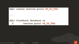 160
SQL> create restore point OK_SO_FAR;
...
SQL> flashback database to
2 restore point OK_SO_FAR;
 