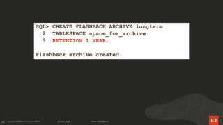 185
SQL> CREATE FLASHBACK ARCHIVE longterm
2 TABLESPACE space_for_archive
3 RETENTION 1 YEAR;
Flashback archive created.
 