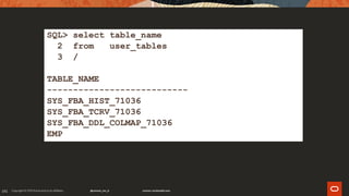 191
SQL> select table_name
2 from user_tables
3 /
TABLE_NAME
---------------------------
SYS_FBA_HIST_71036
SYS_FBA_TCRV_71036
SYS_FBA_DDL_COLMAP_71036
EMP
 
