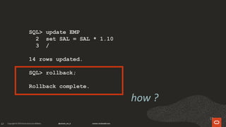 17
SQL> update EMP
2 set SAL = SAL * 1.10
3 /
14 rows updated.
SQL> rollback;
Rollback complete.
how ?
17
 