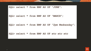 199
SQL> select * from EMP AS OF "JUNE";
SQL> select * from EMP AS OF "MARCH";
SQL> select * from EMP AS OF "2pm Wednesday";
SQL> select * from EMP AS OF etc etc etc
 