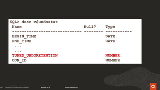 66
SQL> desc v$undostat
Name Null? Type
----------------------------- -------- -----------
BEGIN_TIME DATE
END_TIME DATE
...
...
TUNED_UNDORETENTION NUMBER
CON_ID NUMBER
 