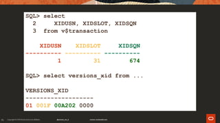 75
SQL> select
2 XIDUSN, XIDSLOT, XIDSQN
3 from v$transaction
XIDUSN XIDSLOT XIDSQN
---------- ---------- ----------
1 31 674
SQL> select versions_xid from ...
VERSIONS_XID
-------------------
01 001F 00A202 0000
 