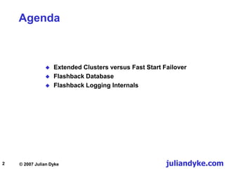 juliandyke.com
© 2007 Julian Dyke
2
Agenda
 Extended Clusters versus Fast Start Failover
 Flashback Database
 Flashback Logging Internals
 