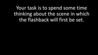 Your task is to spend some time
thinking about the scene in which
the flashback will first be set.
 