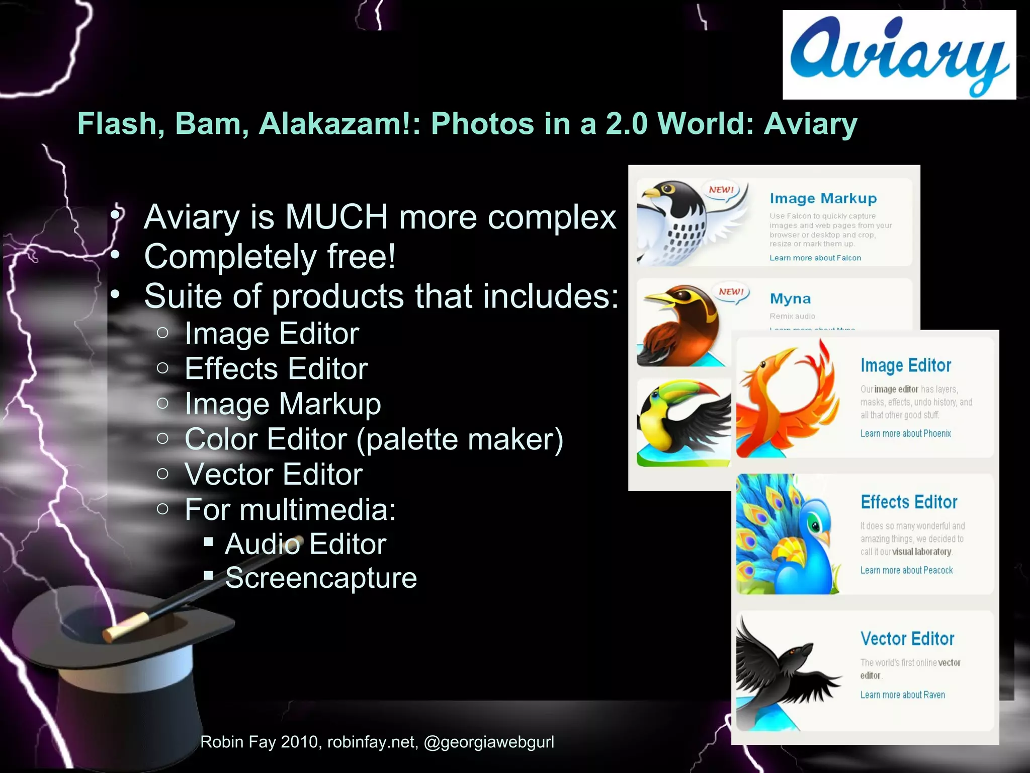 Flash, Bam, Alakazam!: Photos in a 2.0 World: Aviary  : Pic Robin Fay 2010, robinfay.net, @georgiawebgurl Aviary is MUCH more complex Completely free!  Suite of products that includes: Image Editor Effects Editor Image Markup Color Editor (palette maker) Vector Editor For multimedia: Audio Editor Screencapture 