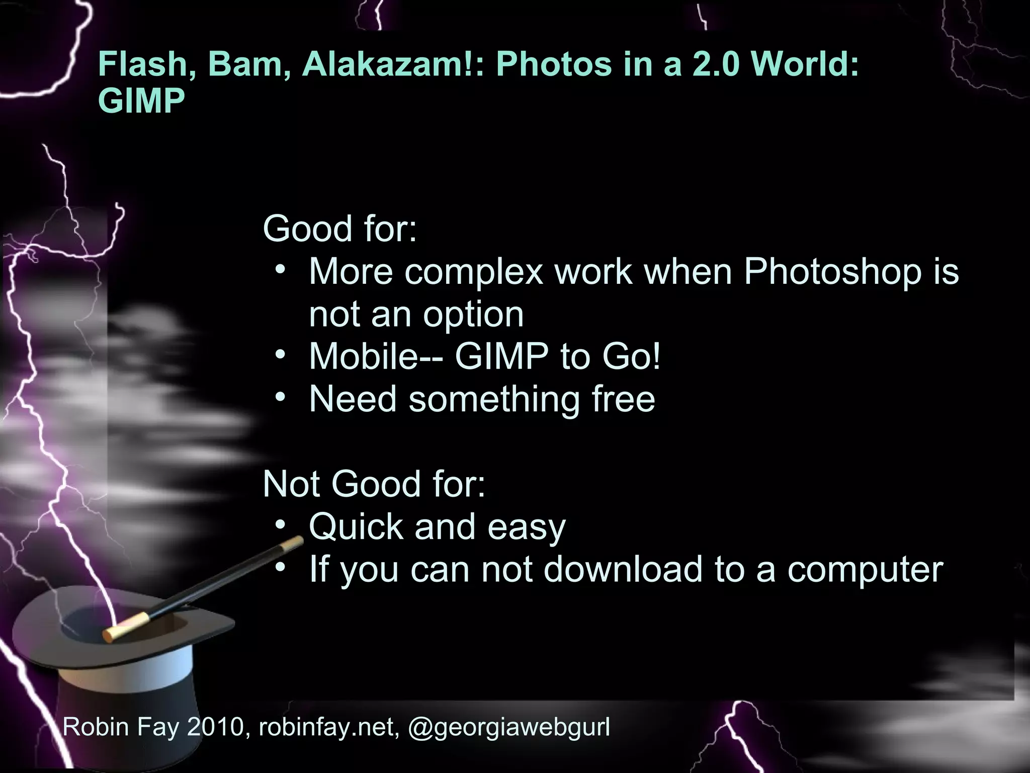 Flash, Bam, Alakazam!: Photos in a 2.0 World: GIMP   Good for: More complex work when Photoshop is not an option Mobile-- GIMP to Go!  Need something free    Not Good for:  Quick and easy If you can not download to a computer Robin Fay 2010, robinfay.net, @georgiawebgurl 