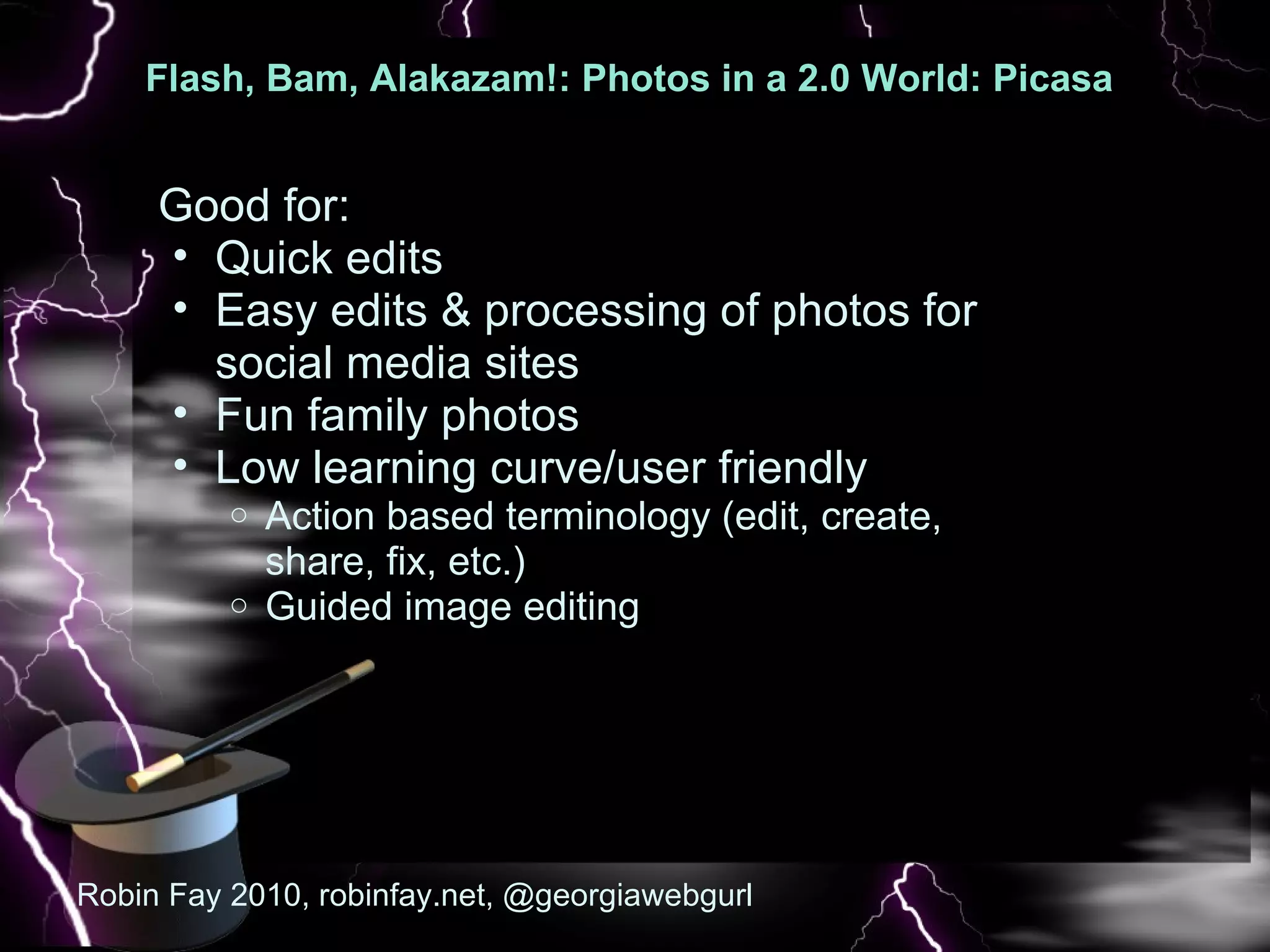 Flash, Bam, Alakazam!: Photos in a 2.0 World: Picasa  : Pic Good for: Quick edits Easy edits & processing of photos for social media sites Fun family photos Low learning curve/user friendly Action based terminology (edit, create, share, fix, etc.) Guided image editing  Robin Fay 2010, robinfay.net, @georgiawebgurl 