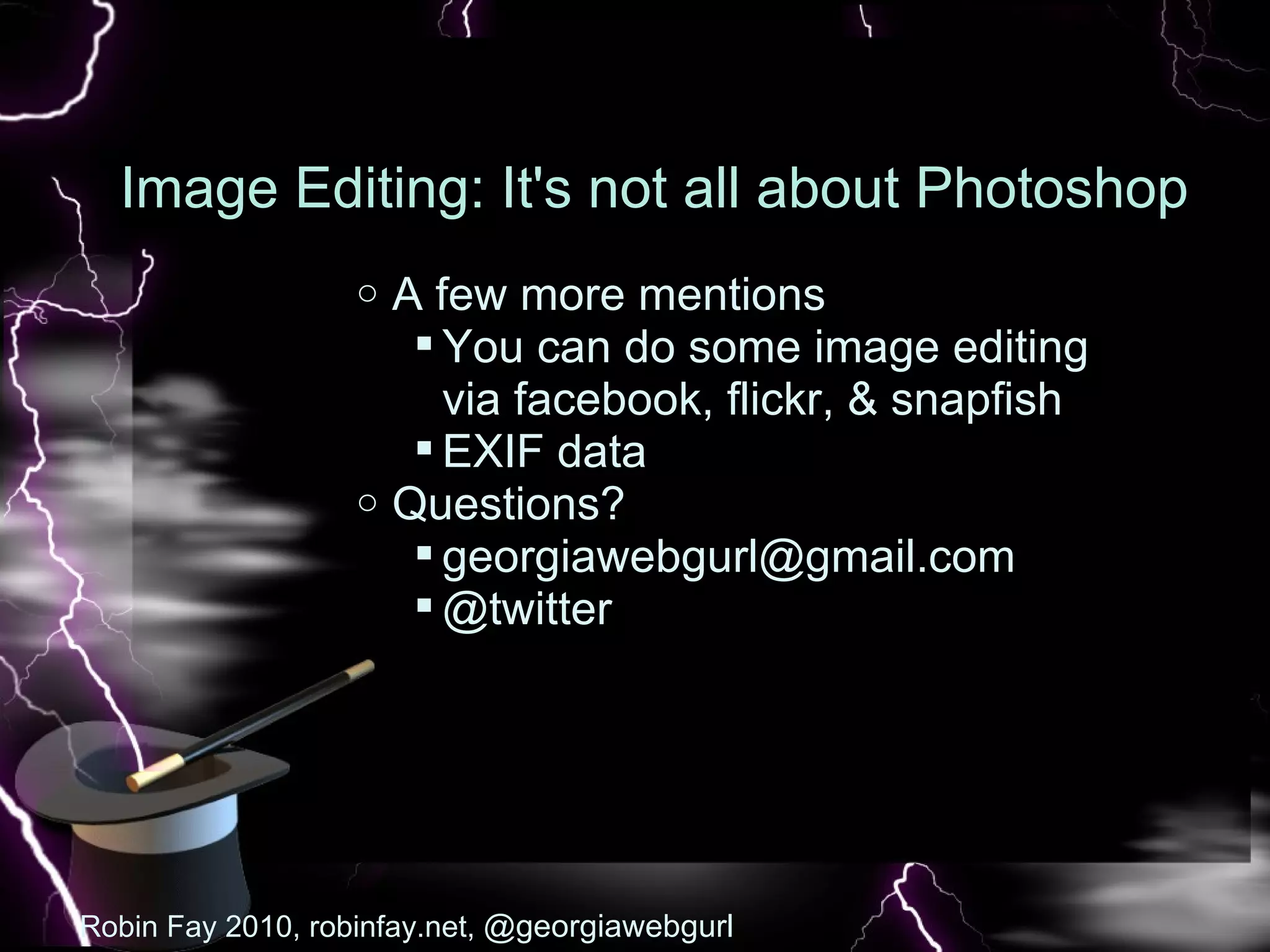 Image Editing: It's not all about Photoshop A few more mentions You can do some image editing via facebook, flickr, & snapfish  EXIF data  Questions? [email_address] @twitter  Robin Fay 2010, robinfay.net,  @georgiawebgurl 