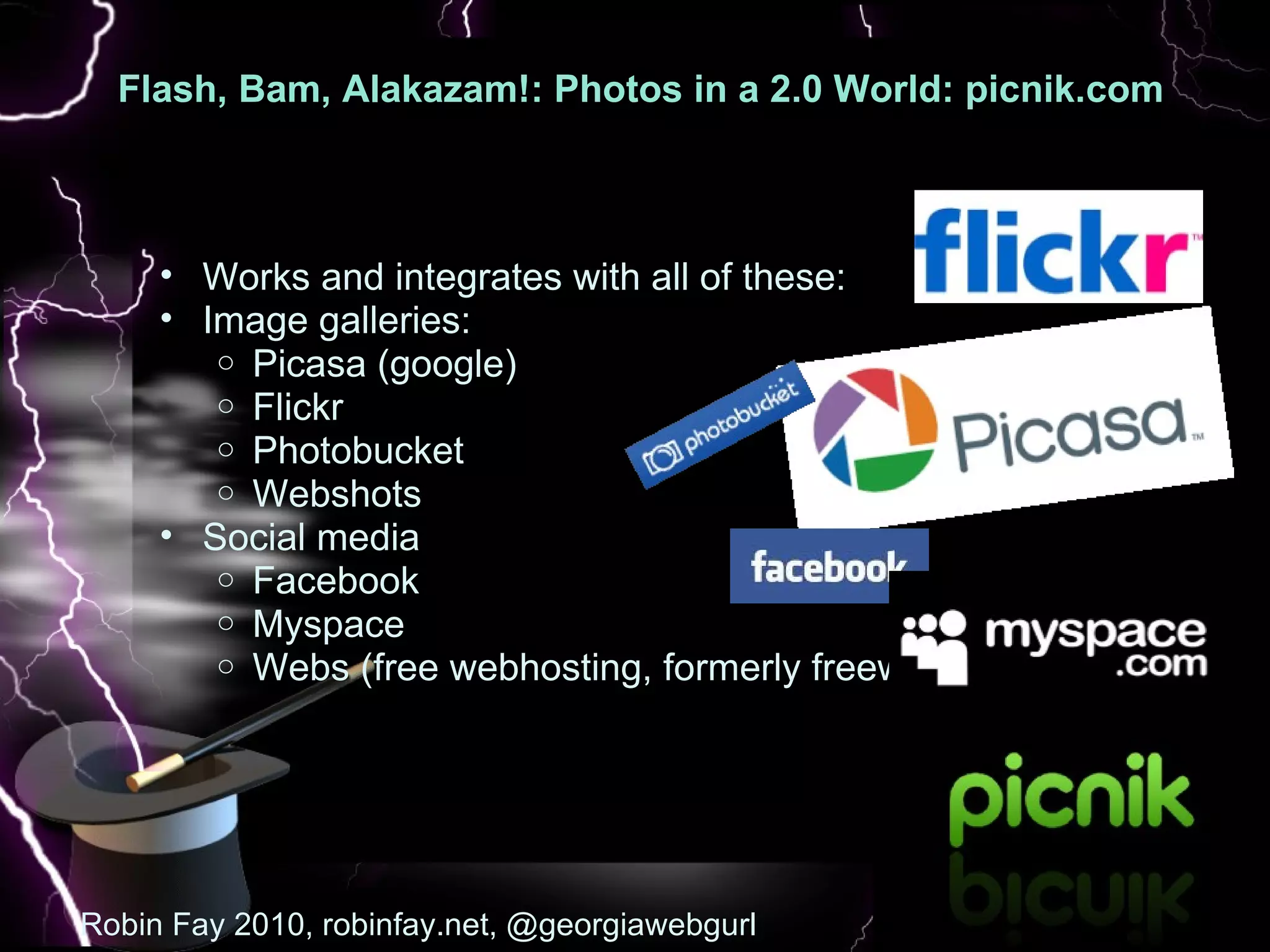Flash, Bam, Alakazam!: Photos in a 2.0 World: picnik.com   :  Robin Fay 2010, robinfay.net, @georgiawebgurl Works and integrates with all of these:  Image galleries: Picasa (google) Flickr Photobucket Webshots Social media Facebook Myspace Webs (free webhosting, formerly freewebs.com) 