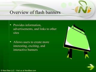 Provides information, advertisements, and links to other sites  Allows users to create more interesting, exciting, and interactive banners  Overview of flash banners 