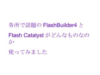 各所で話題の FlashBuilder4 と
Flash Catalyst がどんなものなの
か
使ってみました
 