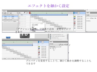 エフェクトを細かく設定




「アクションを追加」で効果の追加・変更などがで
きます




                 プロパティ




    プロパティを変更することで、細かく動きを調整することも
    できます
 