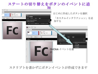 ステートの切り替えをボタンのイベントに追
         加
             はじめに作成したボタンを選択
              「カスタムインタラクション」を追
              加する




            OnClick イベントを選
            択




スクリプトを書かずにボタンイベントが作成できます
 