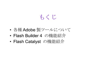 もくじ

• 各種 Adobe 製ツールについて
• Flash Builder 4 の機能紹介
• Flash Catalyst の機能紹介
 
