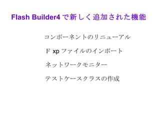 Flash Builder4 で新しく追加された機能

      コンポーネントのリニューアル

      Ｆ xp ファイルのインポート

      ネットワークモニター

      テストケースクラスの作成
 