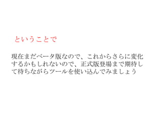 ということで

現在まだベータ版なので、これからさらに変化
するかもしれないので、正式版登場まで期待し
て待ちながらツールを使い込んでみましょう
 
