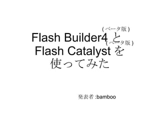 ( ベータ版 )

Flash Builder4( ベータ版 )
                と
Flash Catalyst を
   使ってみた

          発表者 :bamboo
 