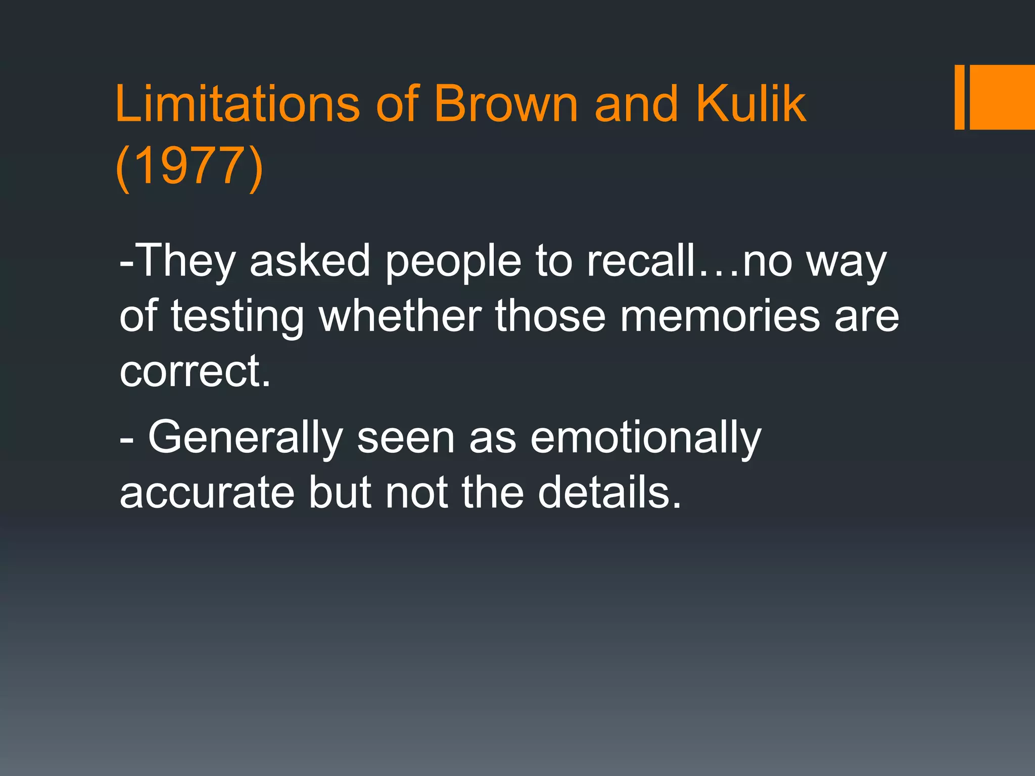 Limitations of Brown and Kulik
(1977)
-They asked people to recall…no way
of testing whether those memories are
correct.
- Generally seen as emotionally
accurate but not the details.
 