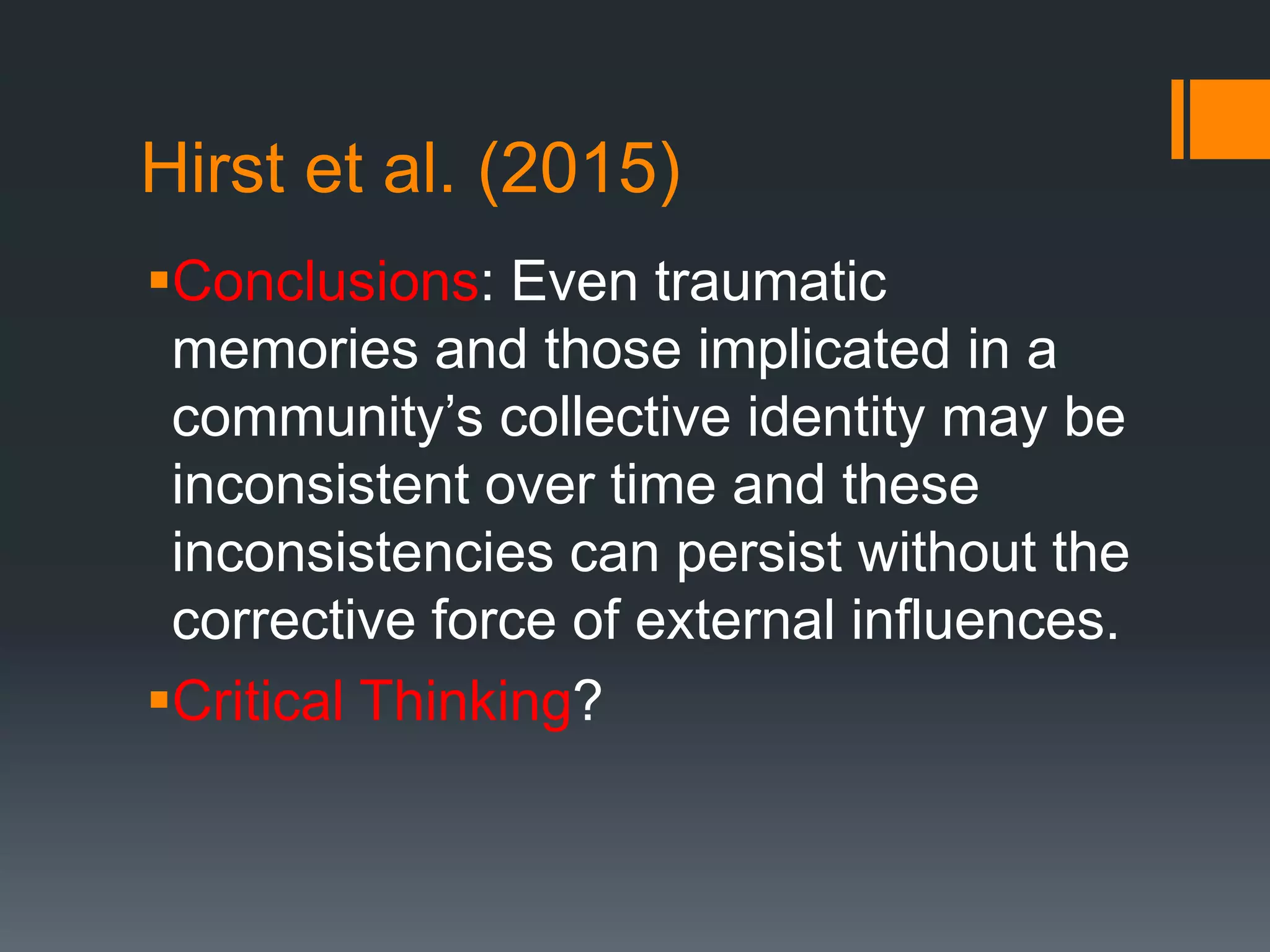 Hirst et al. (2015)
Conclusions: Even traumatic
memories and those implicated in a
community’s collective identity may be
inconsistent over time and these
inconsistencies can persist without the
corrective force of external influences.
Critical Thinking?
 