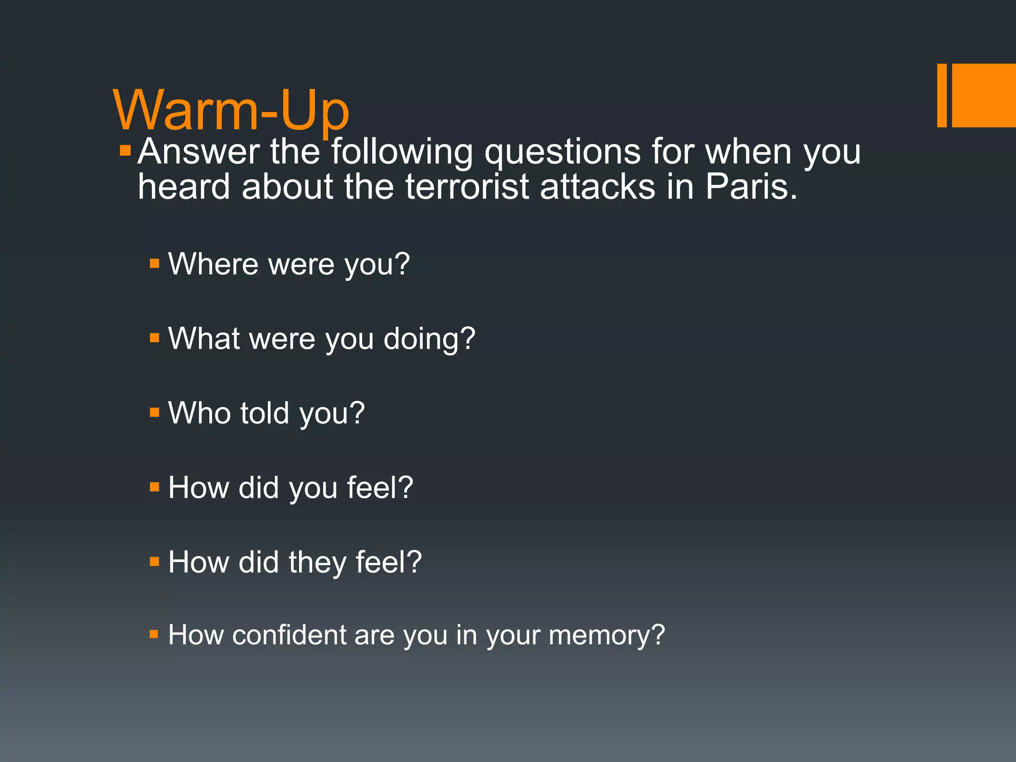 Warm-Up
Answer the following questions for when you
heard about the terrorist attacks in Paris.
 Where were you?
 What were you doing?
 Who told you?
 How did you feel?
 How did they feel?
 How confident are you in your memory?
 