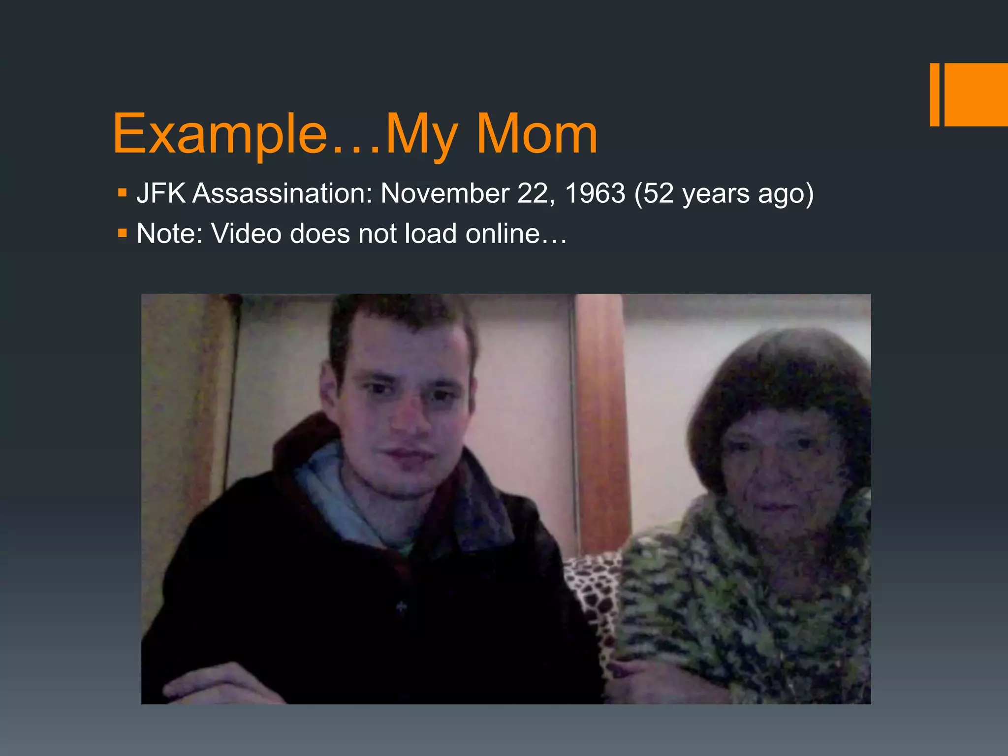 Example…My Mom
 JFK Assassination: November 22, 1963 (52 years ago)
 Note: Video does not load online…
 