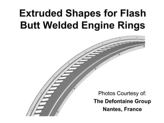 Extruded Shapes for Flash
Butt Welded Engine Rings




               Photos Courtesy of:
              The Defontaine Group
                 Nantes, France
 