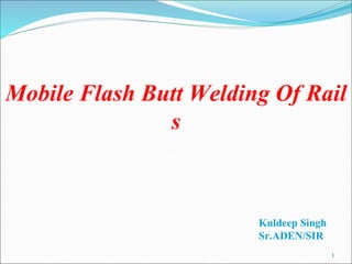 1
Mobile Flash Butt Welding Of Rail
s
Kuldeep Singh
Sr.ADEN/SIR
 