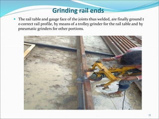 Grinding rail ends
 The rail table and gauge face of the joints thus welded, are finally ground t
o correct rail profile,...