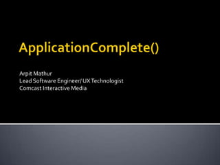 ApplicationComplete() Arpit Mathur Lead Software Engineer/ UX Technologist Comcast Interactive Media 