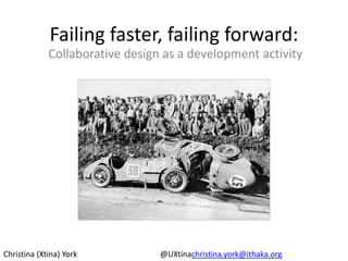 Failing faster, failing forward:,[object Object],Collaborative design as a development activity,[object Object],Christina (Xtina) York					@UXtinachristina.york@ithaka.org,[object Object]