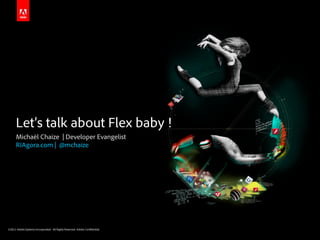Let’s talk about Flex baby !
      Michaël Chaize | Developer Evangelist
      RIAgora.com | @mchaize




©2011 Adobe Systems Incorporated. All Rights Reserved. Adobe Con dential.
 