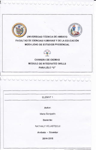 (
UN§!'ER$IPAD f'd:Tñ¡I$A OE IMBATO
FAüULTAD DE CIENÉIAS HiUMANAS Y DE LA EDUOASÉI'I
MODAI.IDAD} DE É§iTU§IOS PRESENCIAK
ííh*A
CAIRRERÁ. DE IAIOMAS
MÓOIJLo DE I!{.TEGñATED I5KILLS
PARA}-ELO I'UI'
t
Autor:
Mario Sanipatfn
Docenrte:
NAT}.IALY VEI.ASTEGUI
Ambato - licuador
2014-2015
 